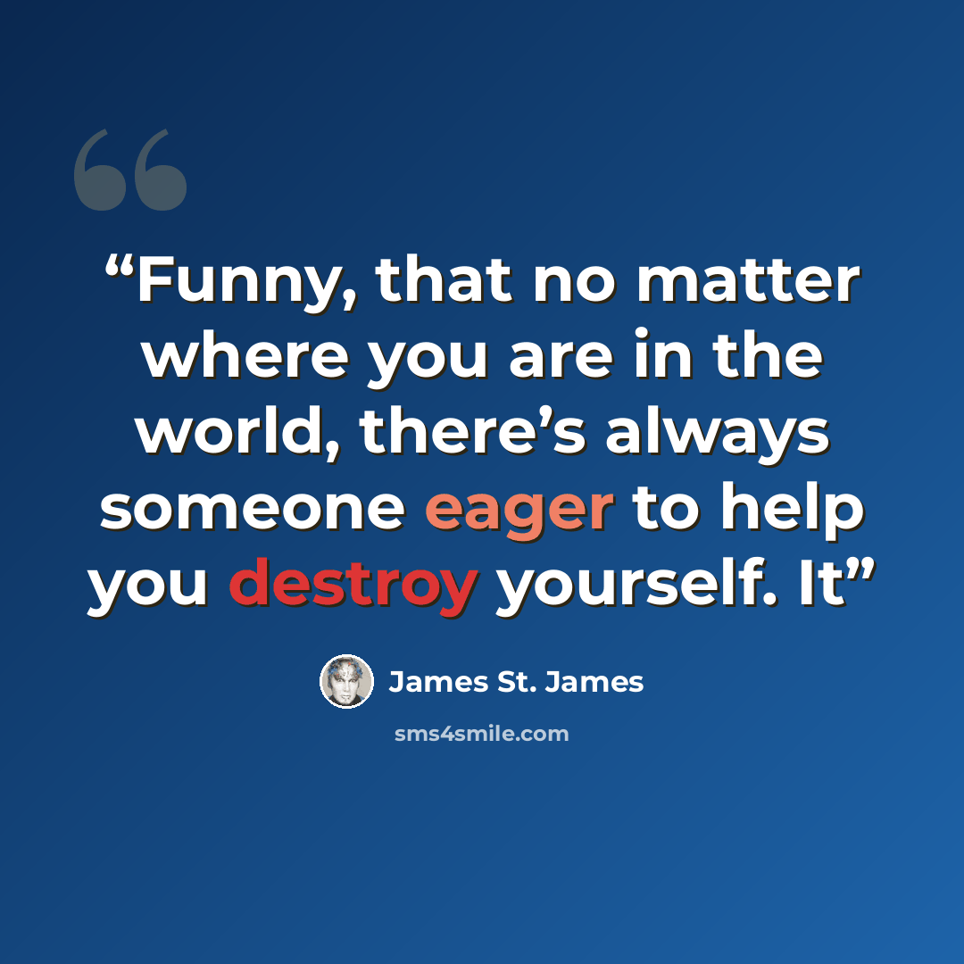 “Funny, that no matter where you are in the world, there’s always someone eager to help you destroy yourself. It” quote by James St. James
