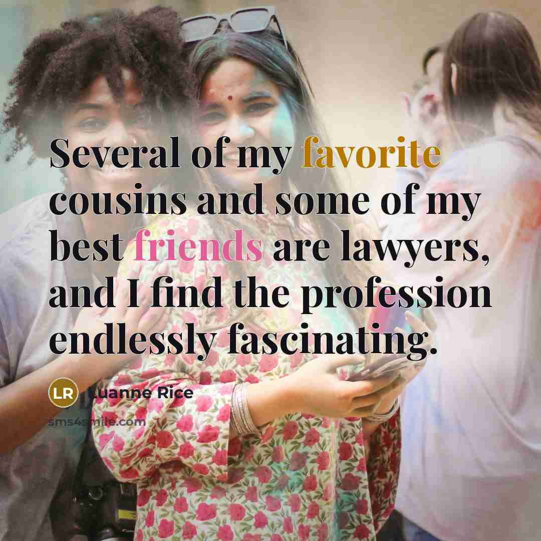 “Several of my favorite cousins and some of my best friends are lawyers, and I find the profession endlessly fascinating.” quote by Luanne Rice