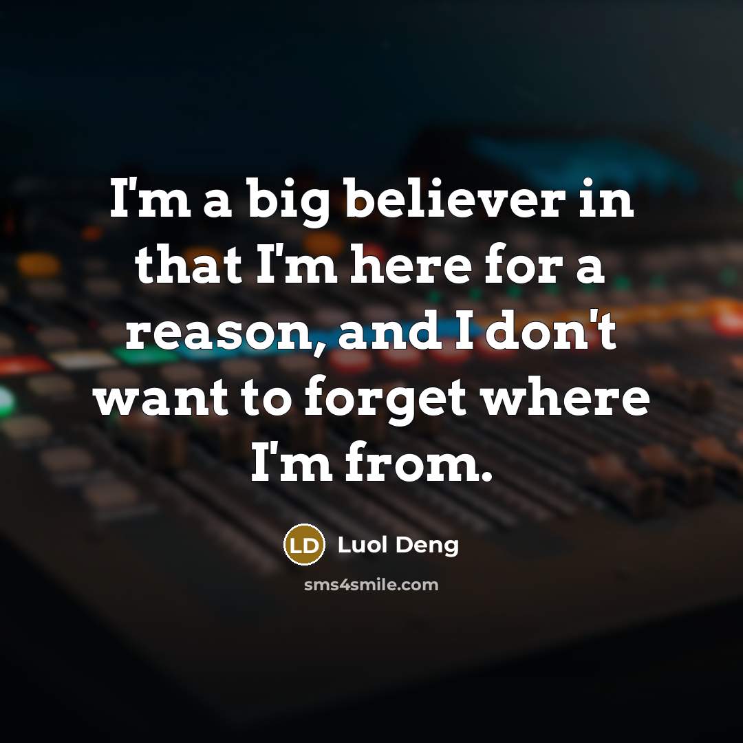 “I'm a big believer in that I'm here for a reason, and I don't want to forget where I'm from.” quote by Luol Deng