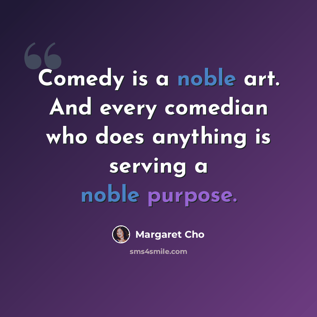 “Comedy is a noble art. And every comedian who does anything is serving a noble purpose.” quote by Margaret Cho