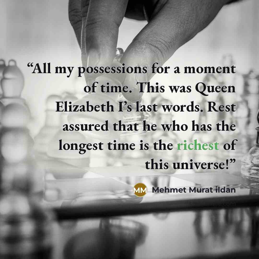“All my possessions for a moment of time. This was Queen Elizabeth I’s last words. Rest assured that he who has the longest time is the richest of this universe!” quote by Mehmet Murat ildan