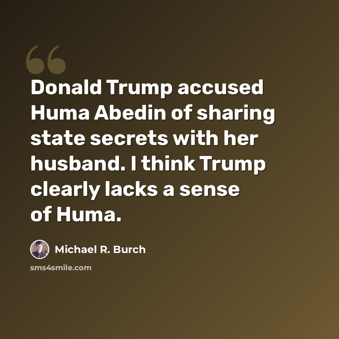 “Donald Trump accused Huma Abedin of sharing state secrets with her husband. I think Trump clearly lacks a sense of Huma.” quote by Michael R. Burch