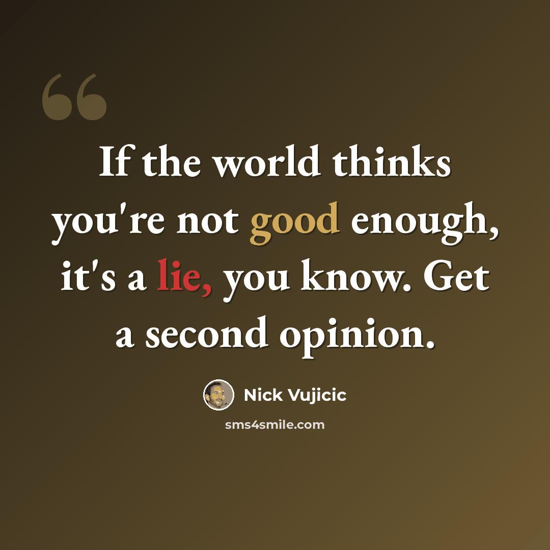 “If the world thinks you're not good enough, it's a lie, you know. Get a second opinion.” quote by Nick Vujicic