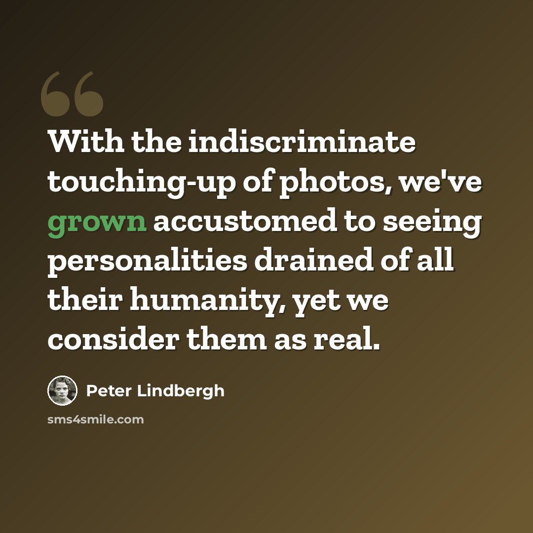 “With the indiscriminate touching-up of photos, we've grown accustomed to seeing personalities drained of all their humanity, yet we consider them as real.” quote by Peter Lindbergh