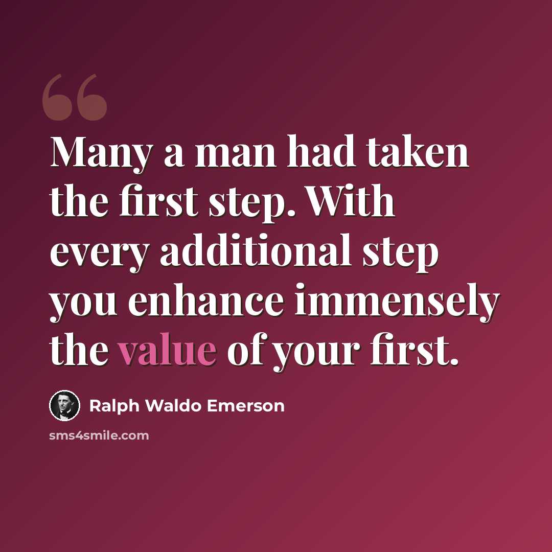 “Many a man had taken the first step. With every additional step you enhance immensely the value of your first.” quote by Ralph Waldo Emerson