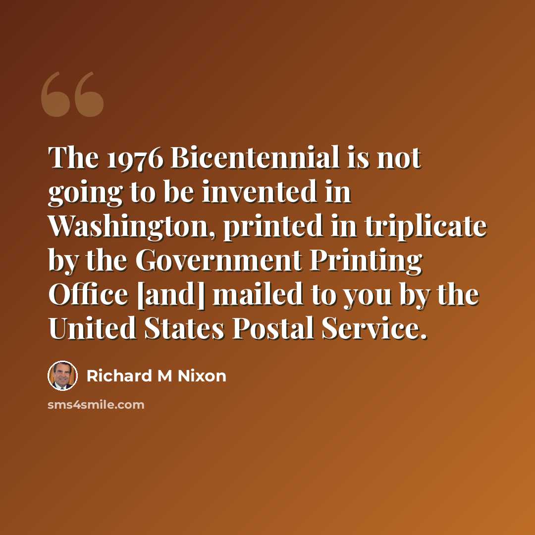 “The 1976 Bicentennial is not going to be invented in Washington, printed in triplicate by the Government Printing Office [and] mailed to you by the United States Postal Service.” quote by Richard M Nixon
