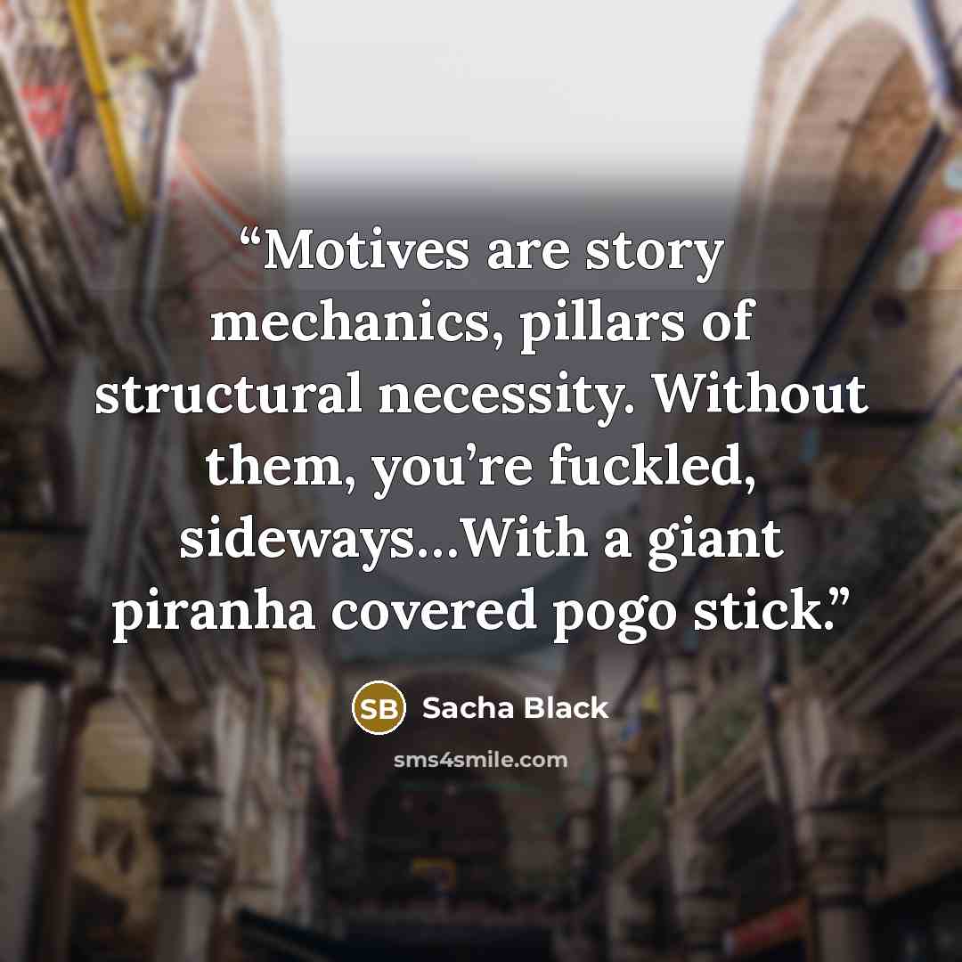 “Motives are story mechanics, pillars of structural necessity. Without them, you’re fuckled, sideways…With a giant piranha covered pogo stick.” quote by Sacha Black