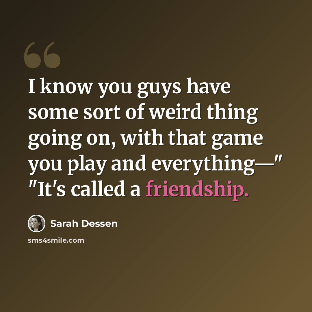 “I know you guys have some sort of weird thing going on, with that game you play and everything—" "It's called a friendship.” quote by Sarah Dessen