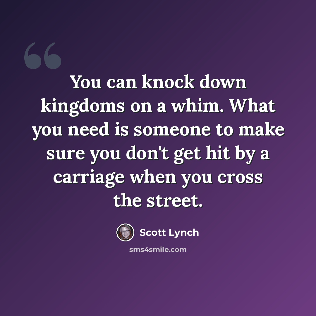 “You can knock down kingdoms on a whim. What you need is someone to make sure you don't get hit by a carriage when you cross the street.” quote by Scott Lynch