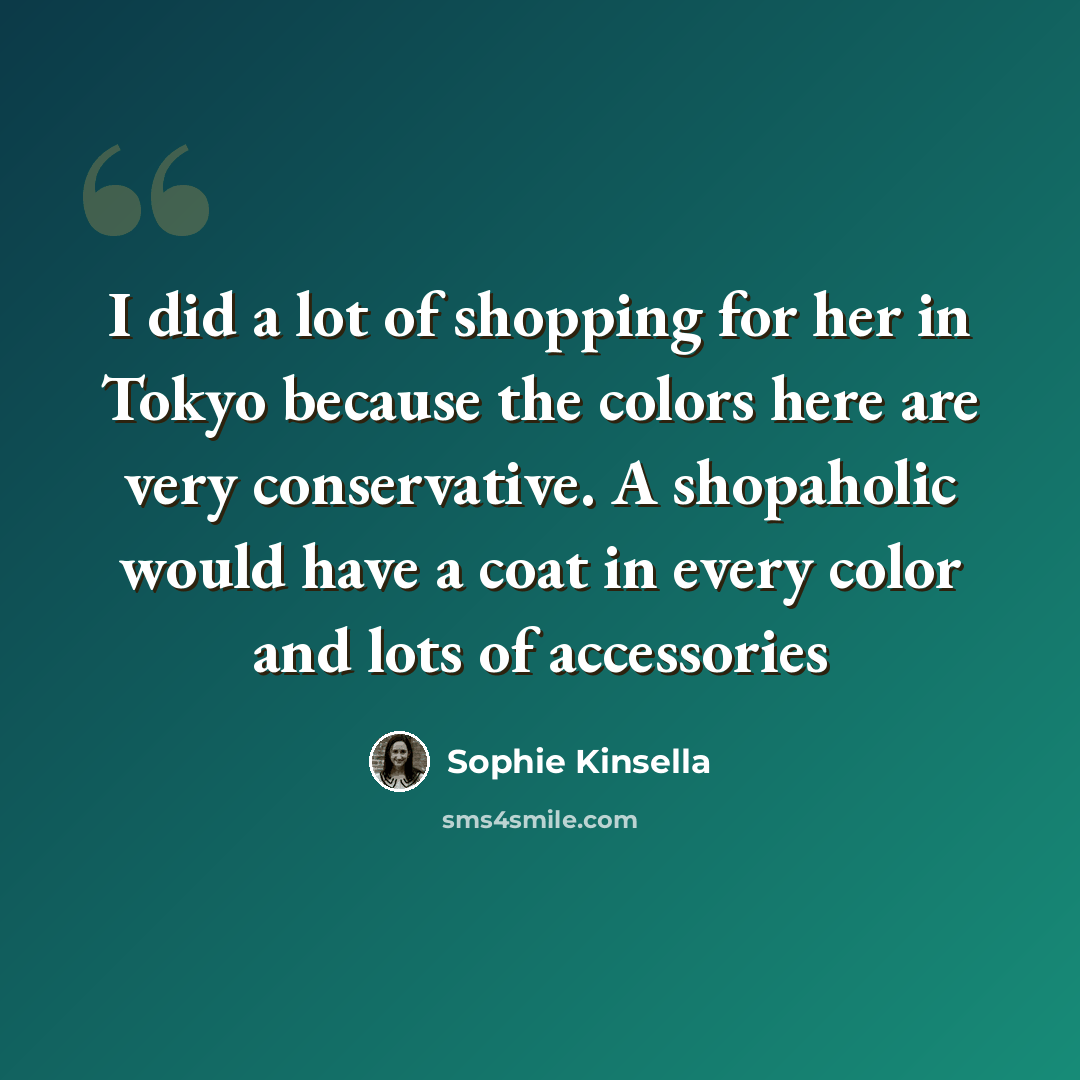 “I did a lot of shopping for her in Tokyo because the colors here are very conservative. A shopaholic would have a coat in every color and lots of accessories” quote by Sophie Kinsella