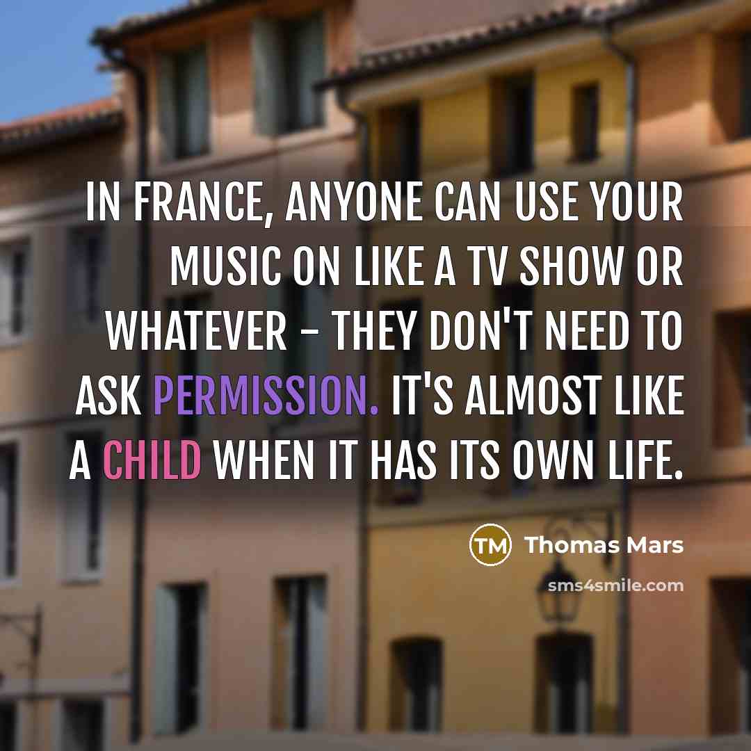 “In France, anyone can use your music on like a TV show or whatever - they don't need to ask permission. It's almost like a child when it has its own life.” quote by Thomas Mars