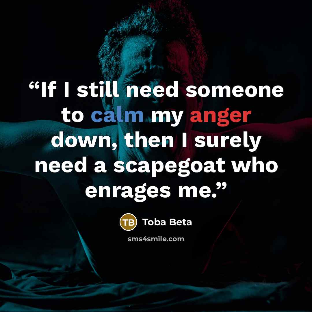 “If I still need someone to calm my anger down, then I surely need a scapegoat who enrages me.” quote by Toba Beta