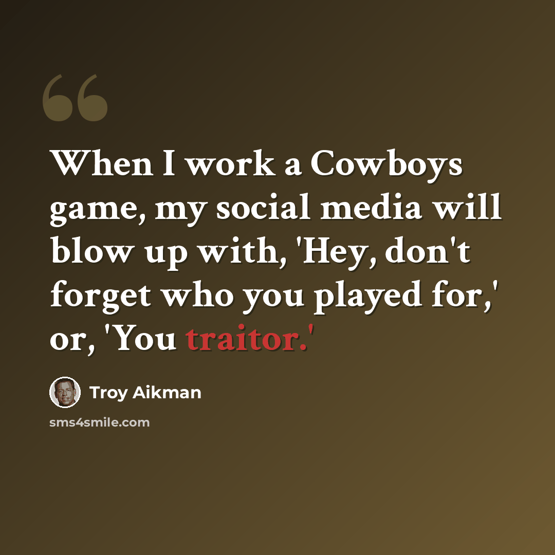 “When I work a Cowboys game, my social media will blow up with, 'Hey, don't forget who you played for,' or, 'You traitor.'” quote by Troy Aikman