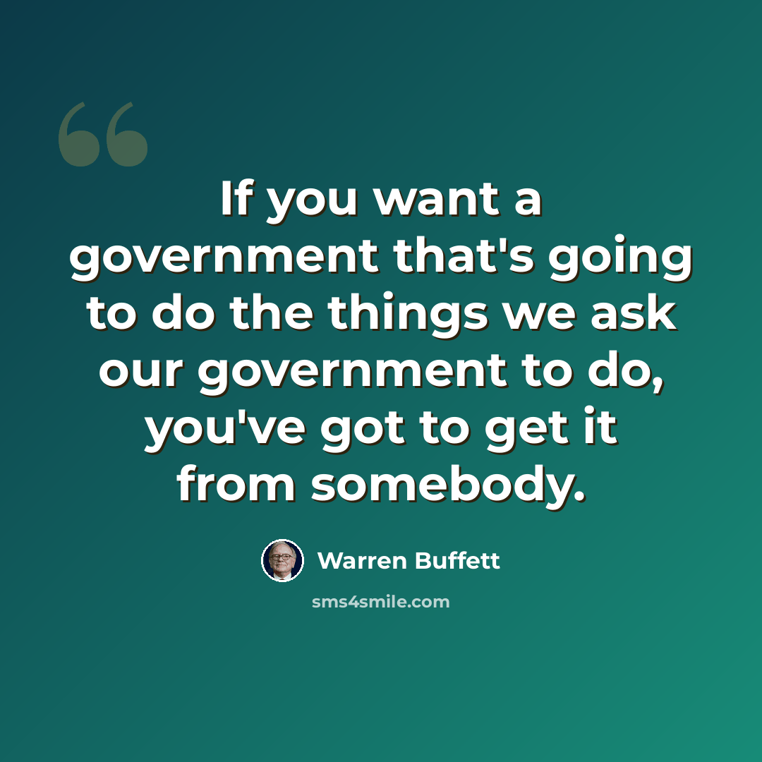 “If you want a government that's going to do the things we ask our government to do, you've got to get it from somebody.” quote by Warren Buffett
