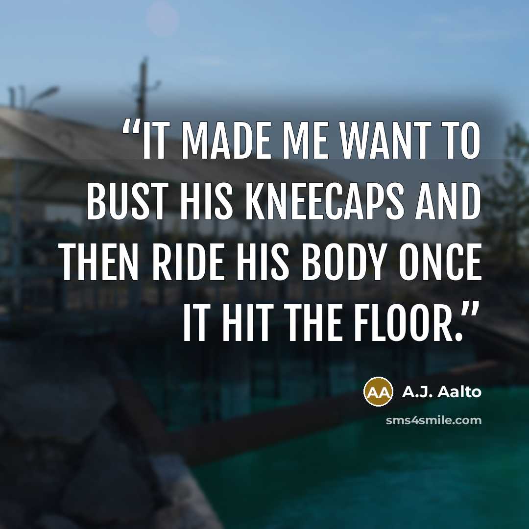 “it made me want to bust his kneecaps and then ride his body once it hit the floor.” quote by A.J. Aalto