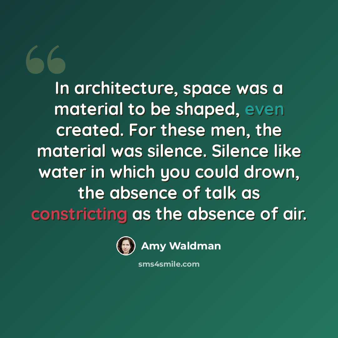“In architecture, space was a material to be shaped, even created. For these men, the material was silence. Silence like water in which you could drown, the absence of talk as constricting as the absence of air.” quote by Amy Waldman