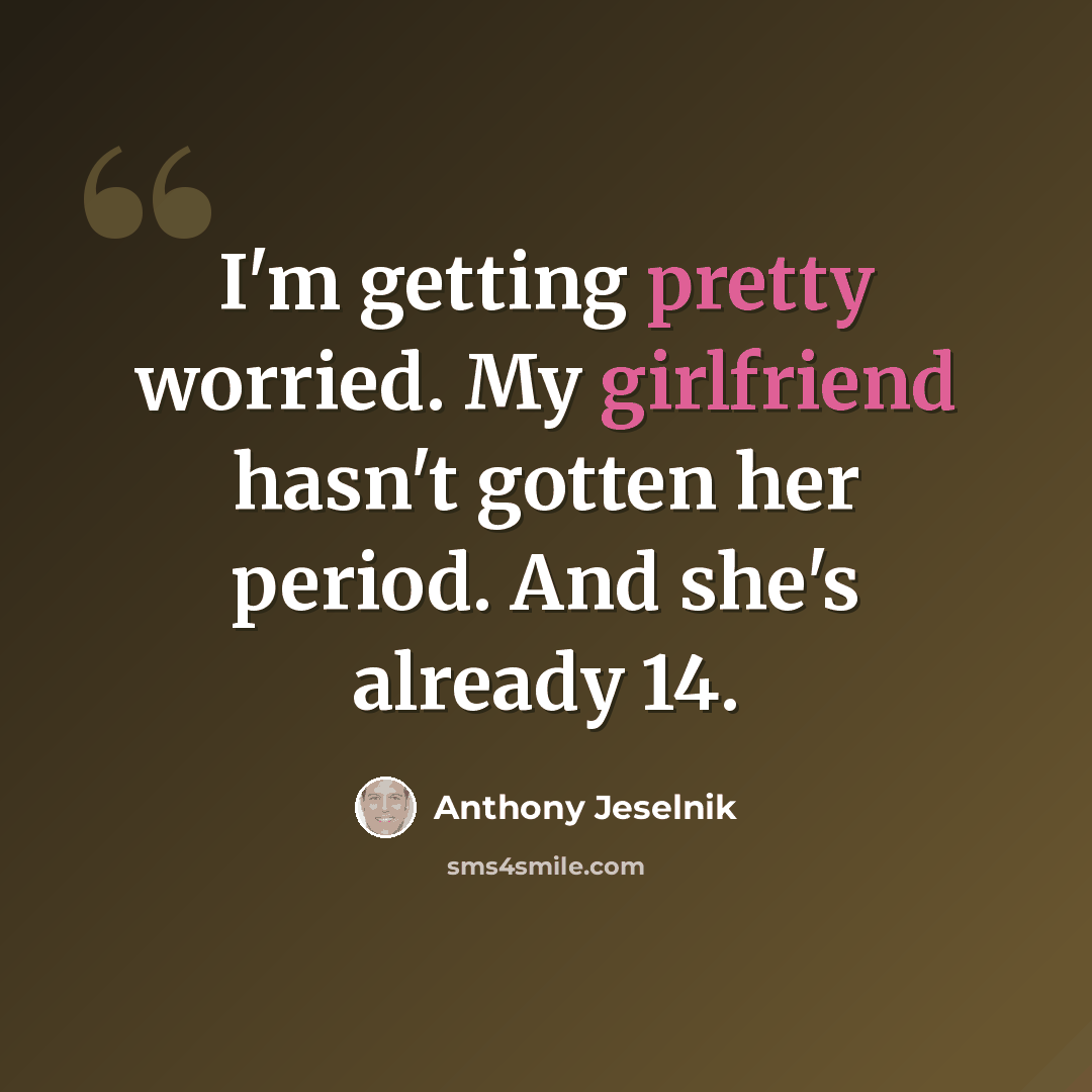 “I'm getting pretty worried. My girlfriend hasn't gotten her period. And she's already 14.” quote by Anthony Jeselnik