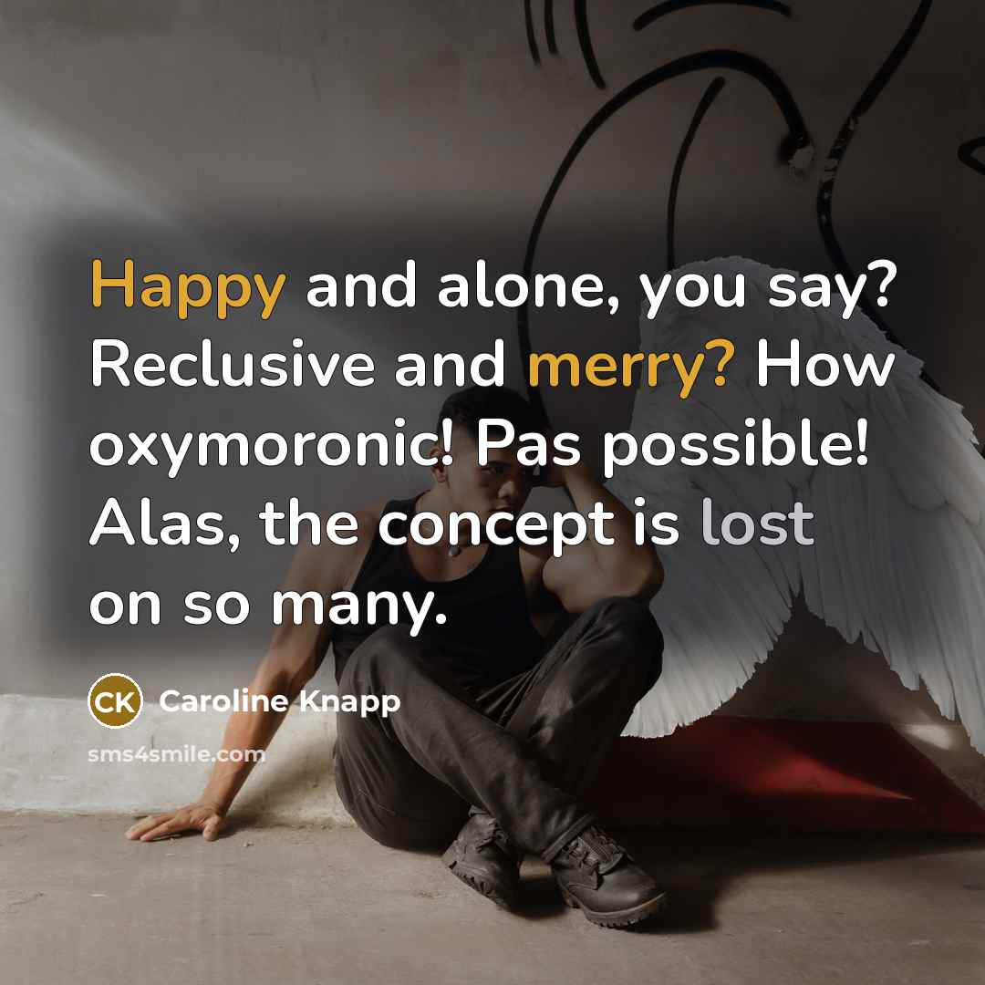“Happy and alone, you say? Reclusive and merry? How oxymoronic! Pas possible! Alas, the concept is lost on so many.” quote by Caroline Knapp