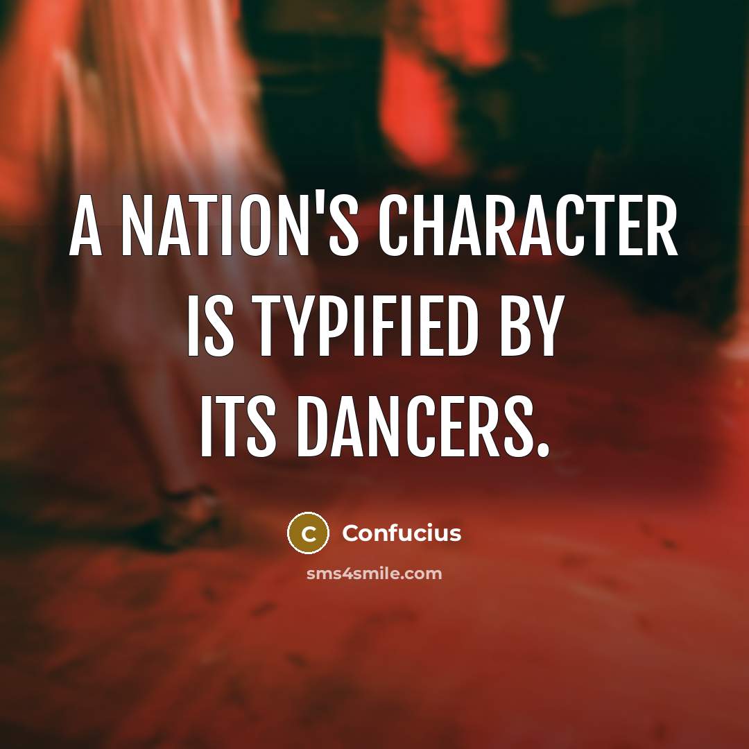 “A Nation's character is typified by its dancers.” quote by Confucius
