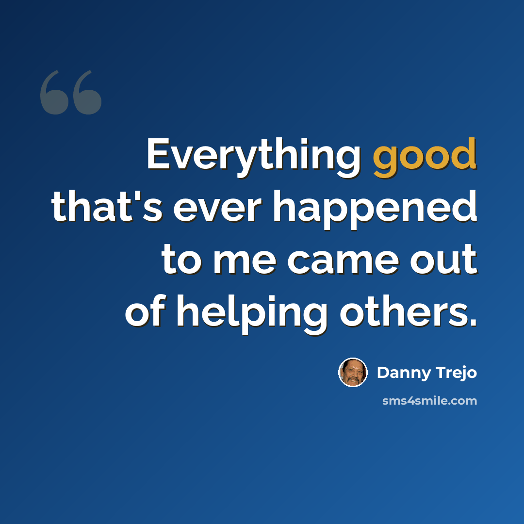 “Everything good that's ever happened to me came out of helping others.” quote by Danny Trejo