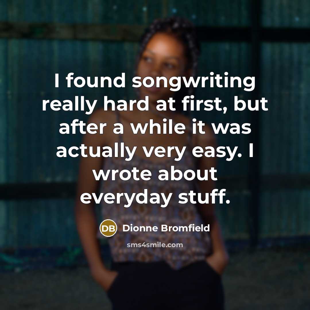 “I found songwriting really hard at first, but after a while it was actually very easy. I wrote about everyday stuff.” quote by Dionne Bromfield
