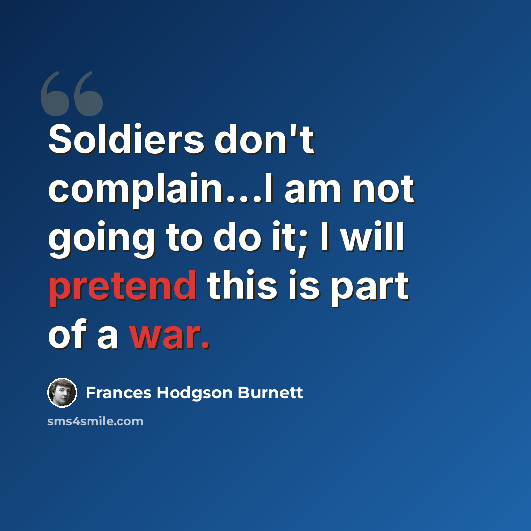“Soldiers don't complain...I am not going to do it; I will pretend this is part of a war.” quote by Frances Hodgson Burnett