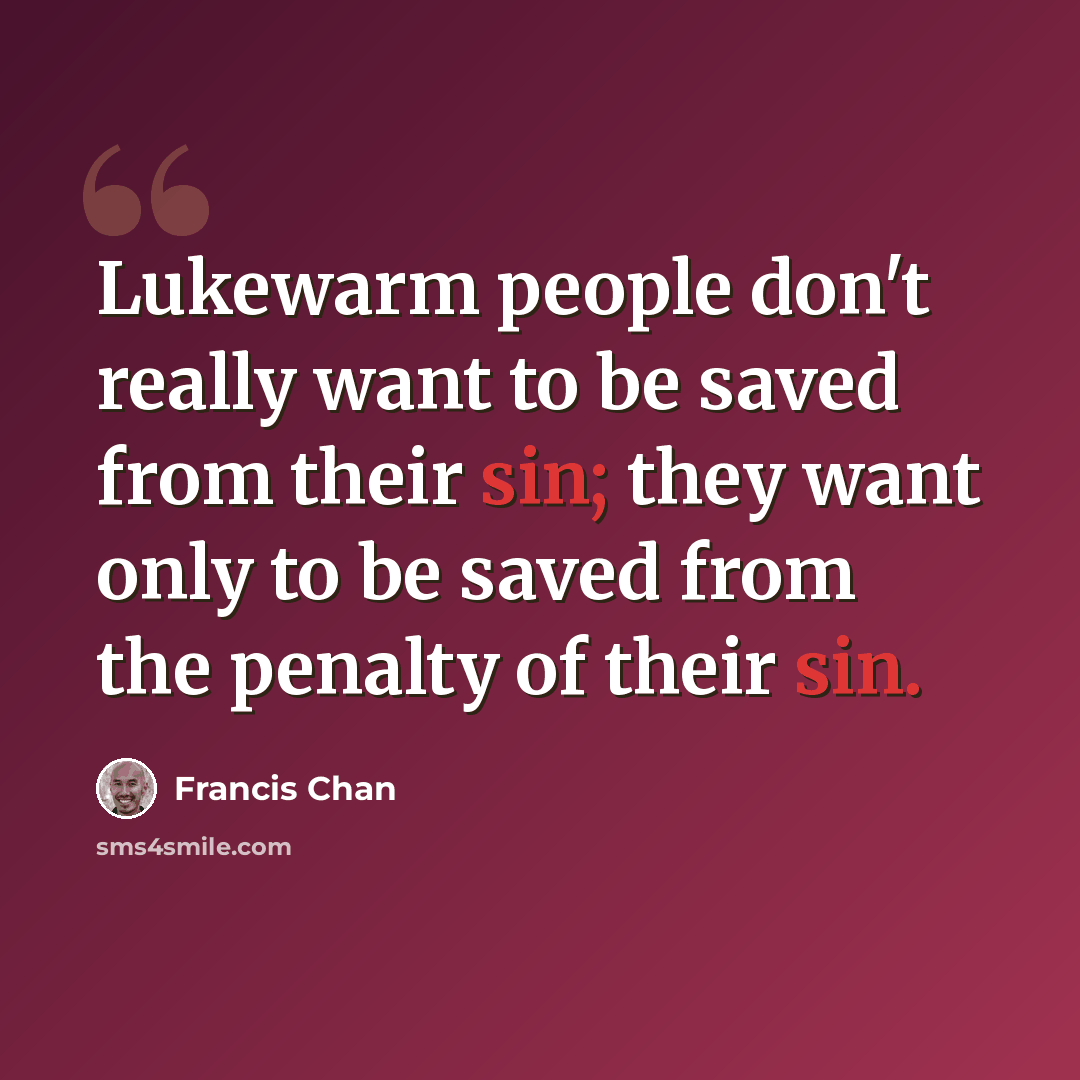 “Lukewarm people don't really want to be saved from their sin; they want only to be saved from the penalty of their sin.” quote by Francis Chan
