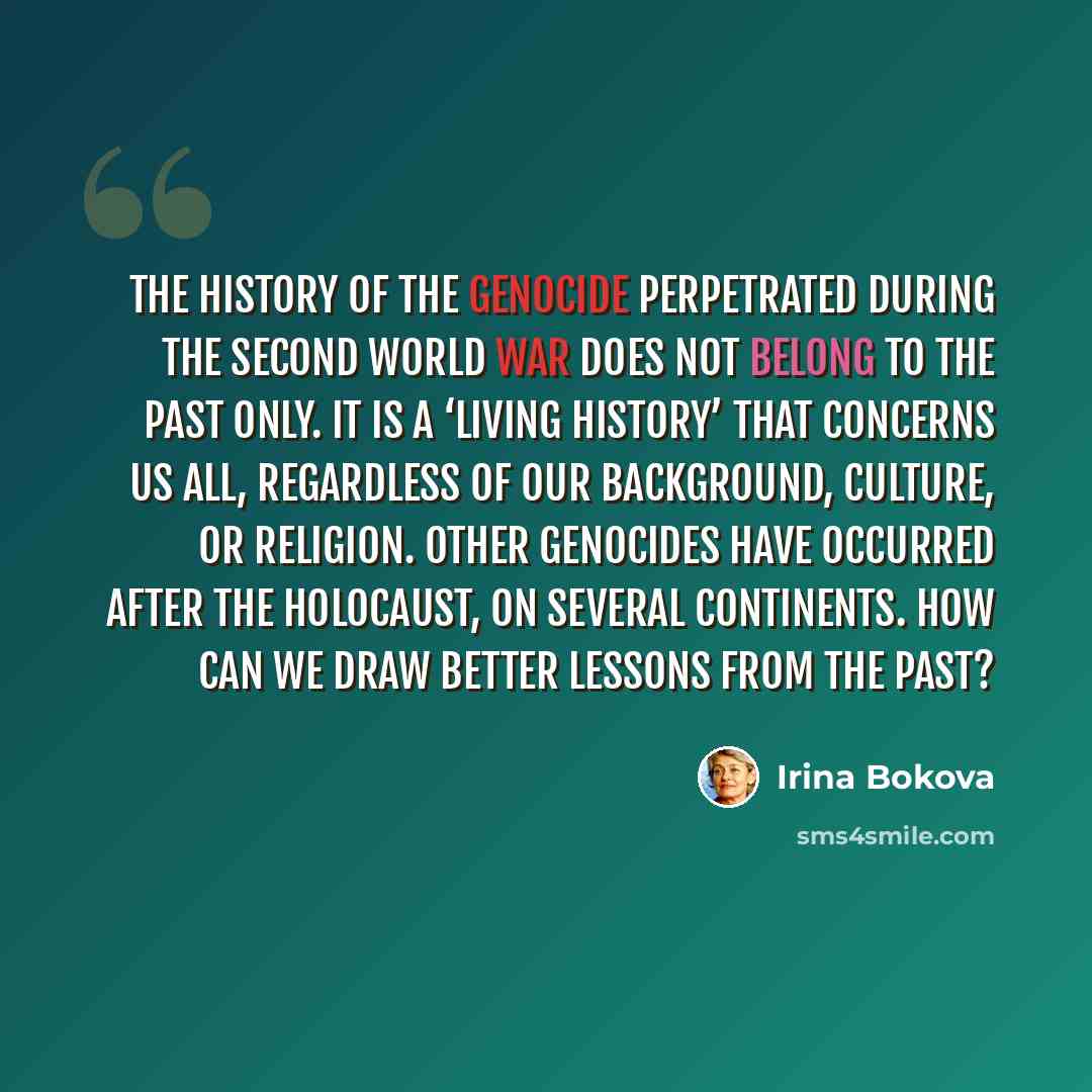 “The history of the genocide perpetrated during the Second World War does not belong to the past only. It is a ‘living history’ that concerns us all, regardless of our background, culture, or religion. Other genocides have occurred after the Holocaust, on several continents. How can we draw better…” quote by Irina Bokova