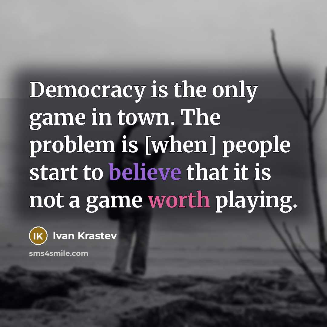 “Democracy is the only game in town. The problem is [when] people start to believe that it is not a game worth playing.” quote by Ivan Krastev