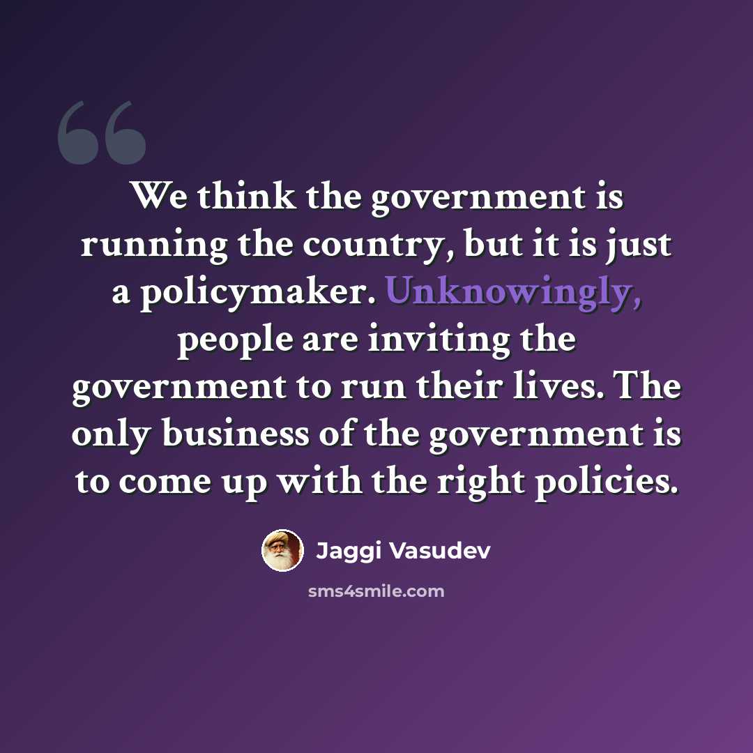 “We think the government is running the country, but it is just a policymaker. Unknowingly, people are inviting the government to run their lives. The only business of the government is to come up with the right policies.” quote by Jaggi Vasudev