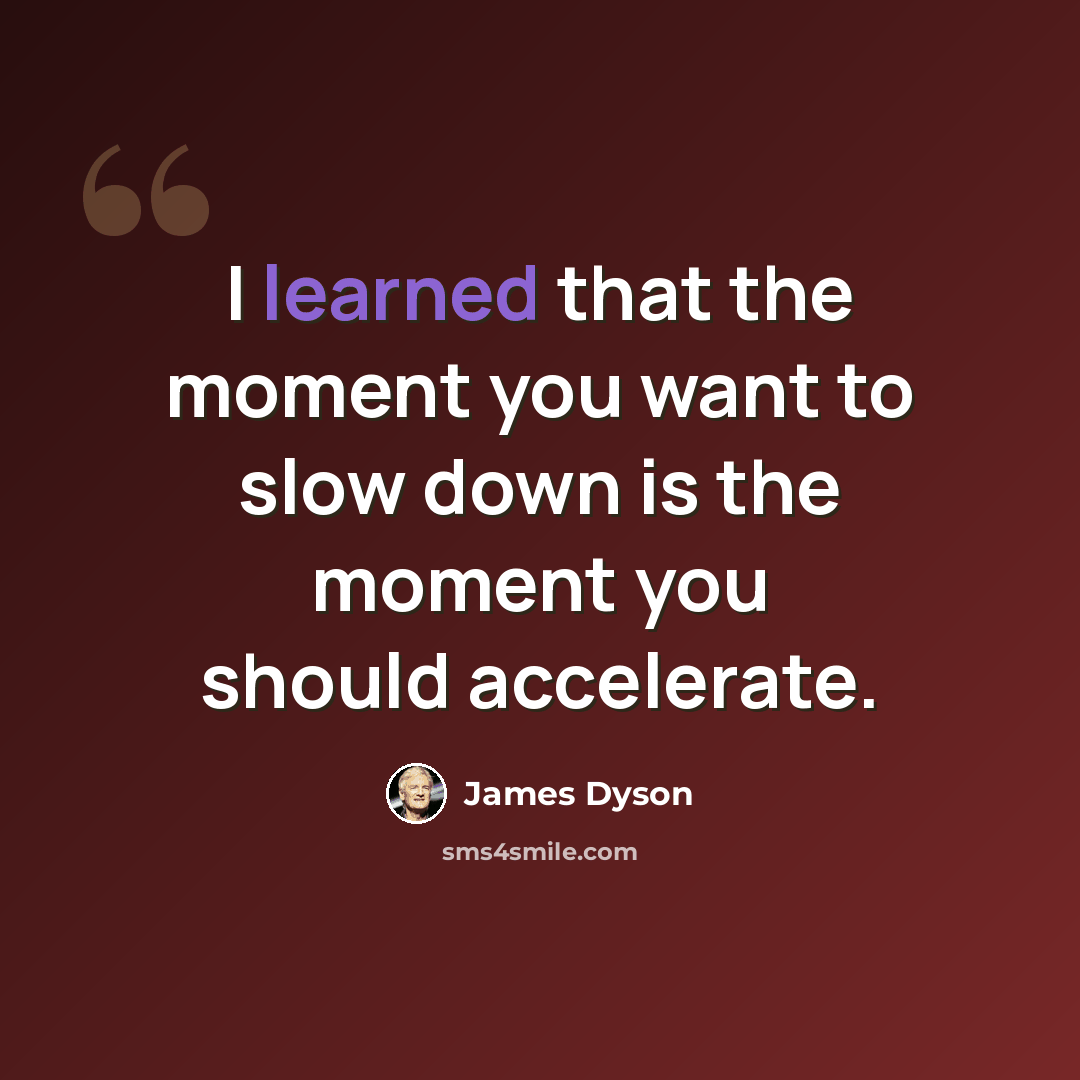 “I learned that the moment you want to slow down is the moment you should accelerate.” quote by James Dyson