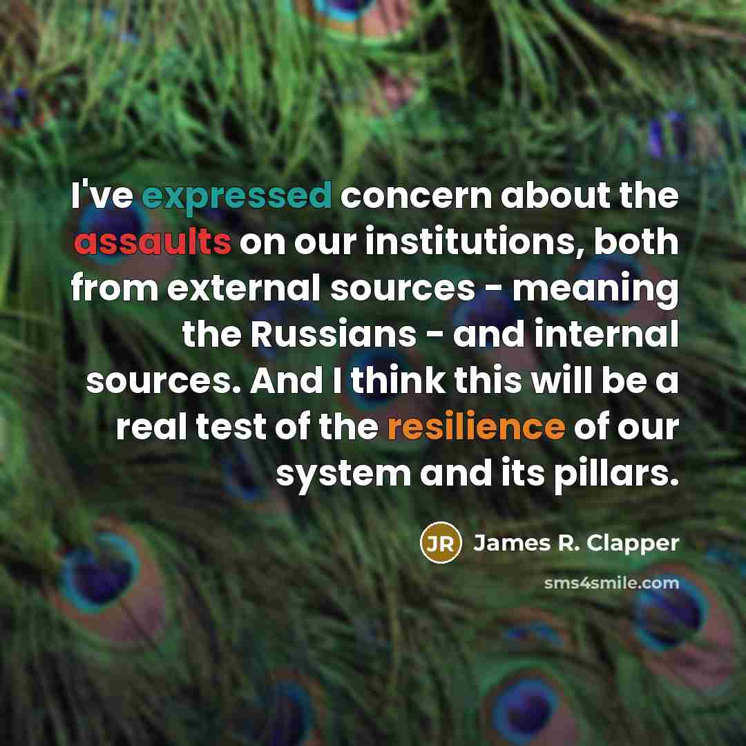 “I've expressed concern about the assaults on our institutions, both from external sources - meaning the Russians - and internal sources. And I think this will be a real test of the resilience of our system and its pillars.” quote by James R. Clapper