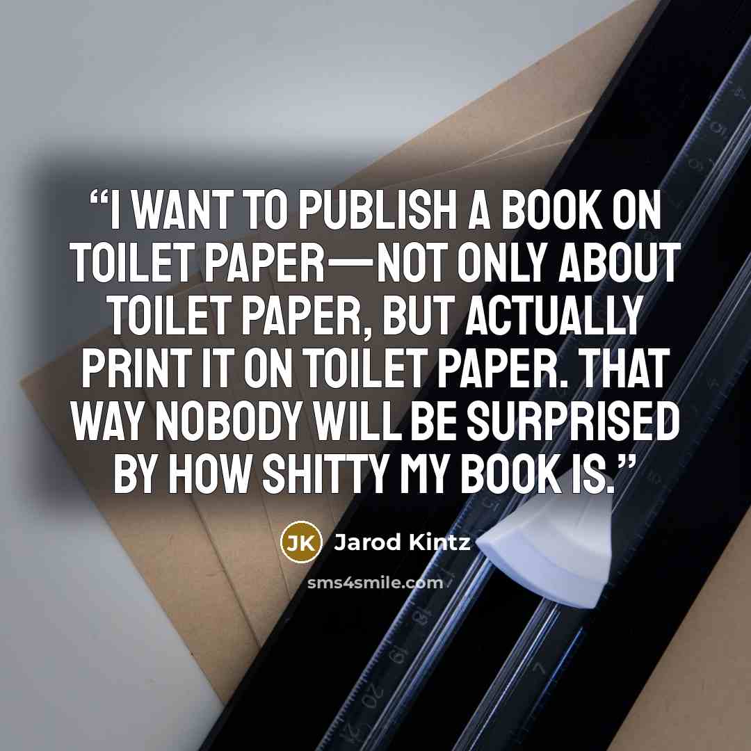 “I want to publish a book on toilet paper—not only about toilet paper, but actually print it on toilet paper. That way nobody will be surprised by how shitty my book is.” quote by Jarod Kintz