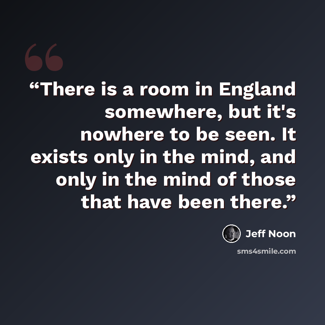 “There is a room in England somewhere, but it's nowhere to be seen. It exists only in the mind, and only in the mind of those that have been there.” quote by Jeff Noon