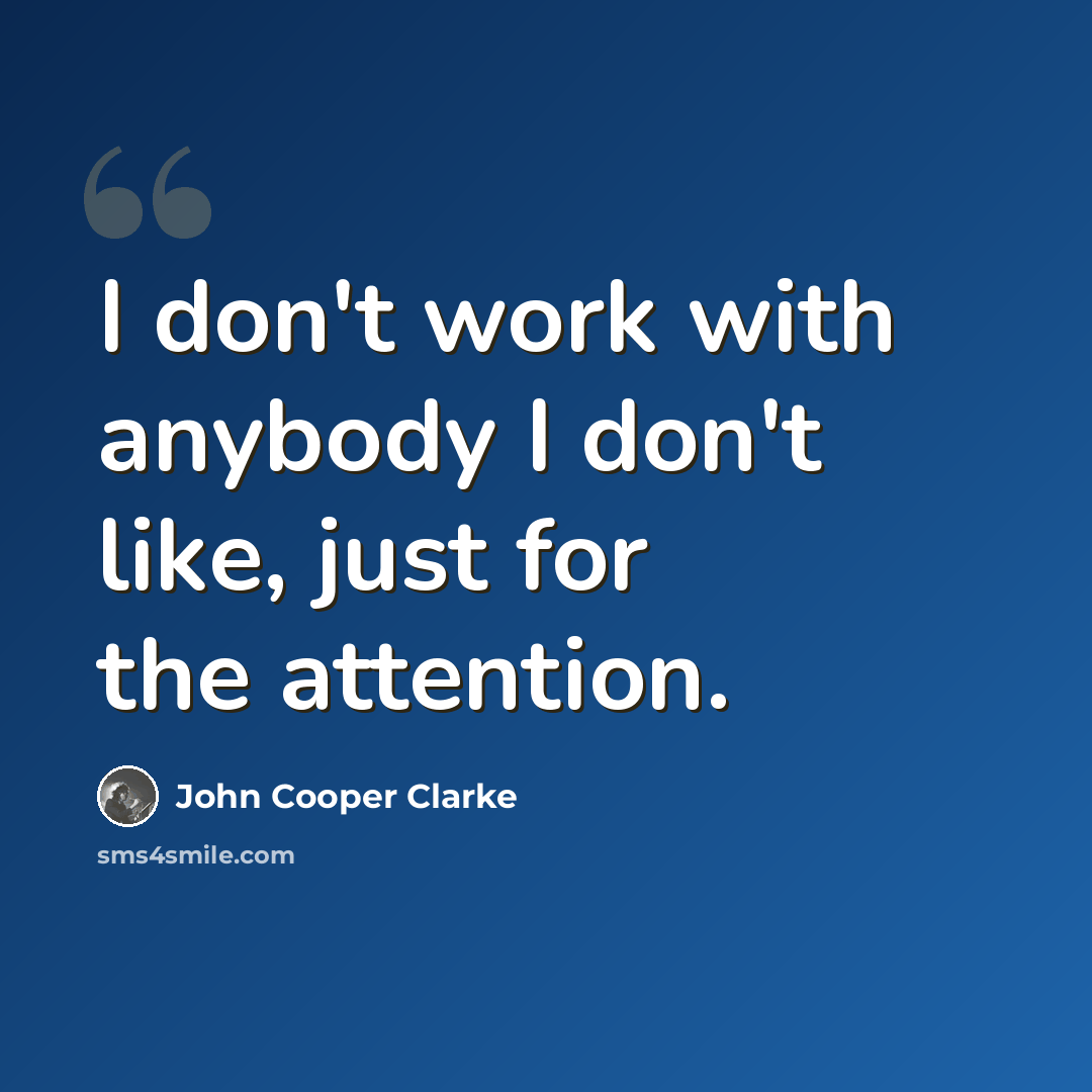“I don't work with anybody I don't like, just for the attention.” quote by John Cooper Clarke