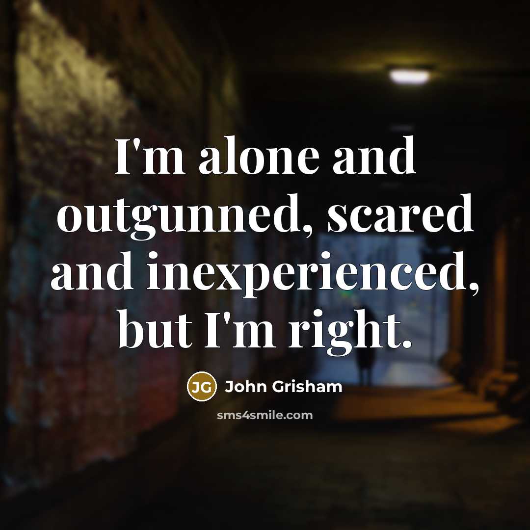 “I'm alone and outgunned, scared and inexperienced, but I'm right.” quote by John Grisham