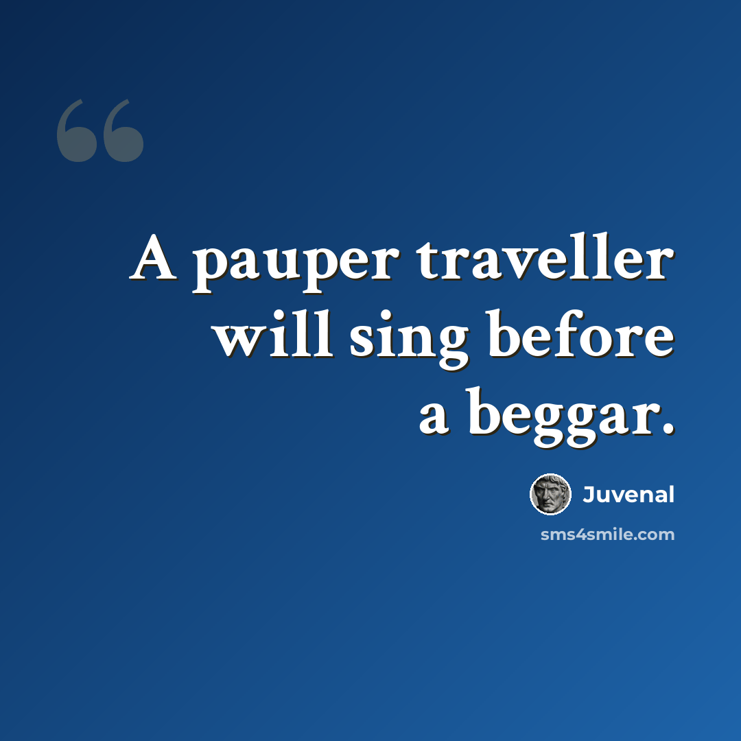 “A pauper traveller will sing before a beggar.” quote by Juvenal