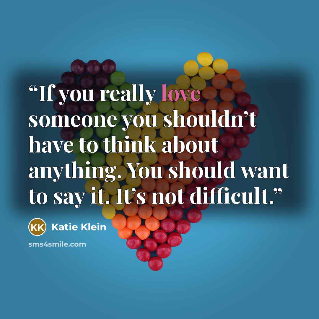 “If you really love someone you shouldn’t have to think about anything. You should want to say it. It’s not difficult.” quote by Katie Klein