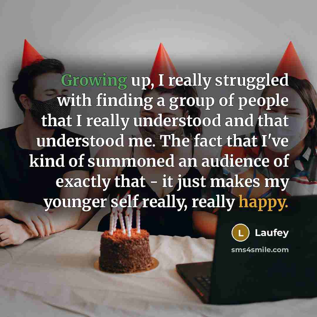 “Growing up, I really struggled with finding a group of people that I really understood and that understood me. The fact that I've kind of summoned an audience of exactly that - it just makes my younger self really, really happy.” quote by Laufey