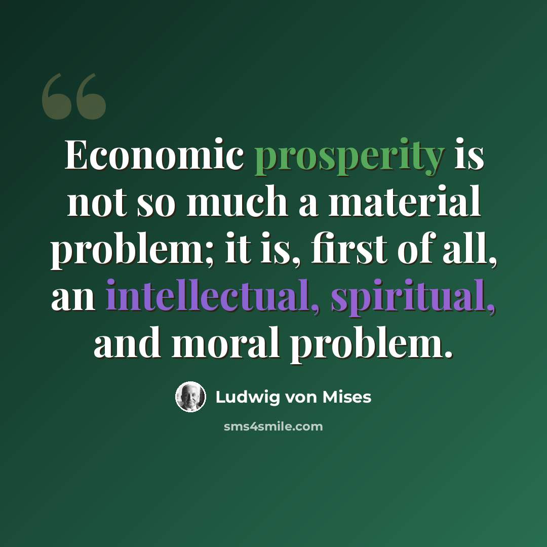 “Economic prosperity is not so much a material problem; it is, first of all, an intellectual, spiritual, and moral problem.” quote by Ludwig von Mises