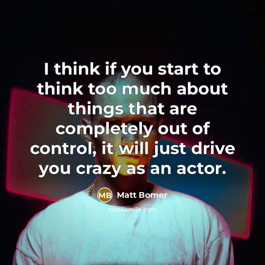 “I think if you start to think too much about things that are completely out of control, it will just drive you crazy as an actor.” quote by Matt Bomer