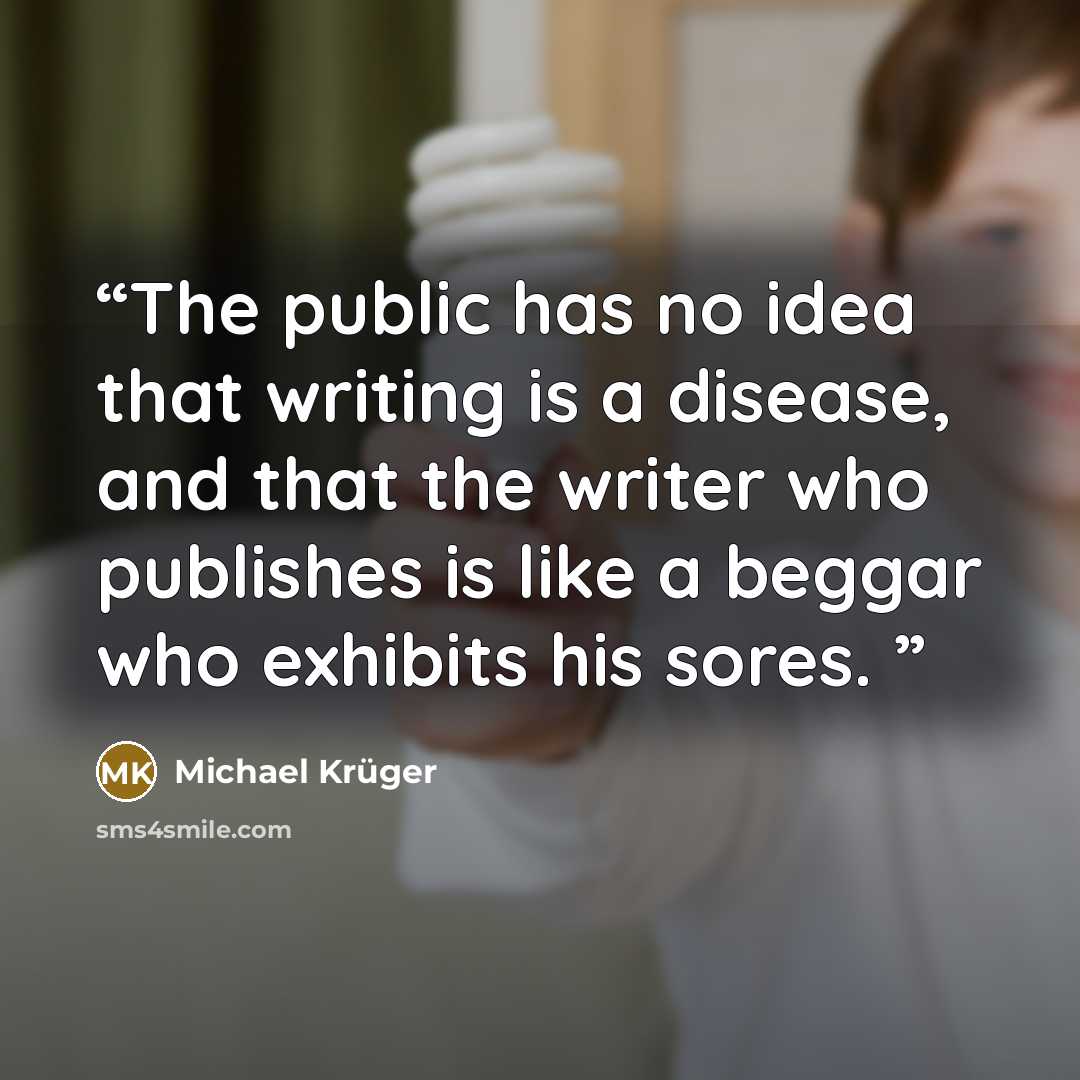 “The public has no idea that writing is a disease, and that the writer who publishes is like a beggar who exhibits his sores.” quote by Michael Kruger