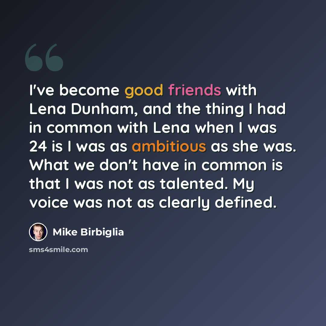 “I've become good friends with Lena Dunham, and the thing I had in common with Lena when I was 24 is I was as ambitious as she was. What we don't have in common is that I was not as talented. My voice was not as clearly defined.” quote by Mike Birbiglia