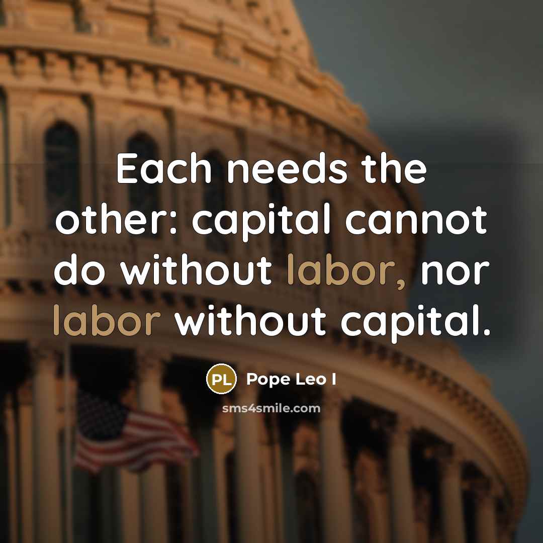 “Each needs the other: capital cannot do without labor, nor labor without capital.” quote by Pope Leo I