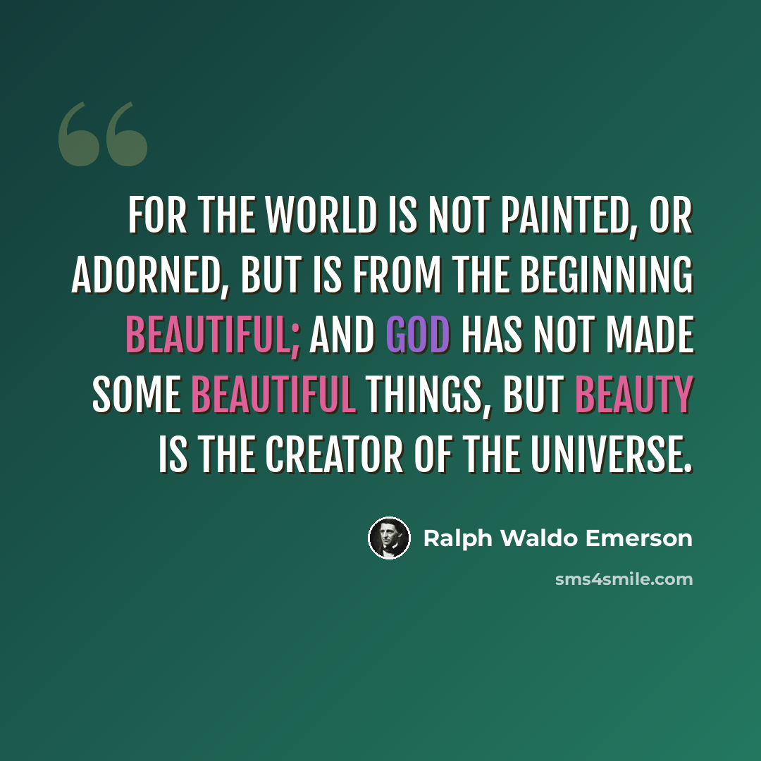 “For the world is not painted, or adorned, but is from the beginning beautiful; and God has not made some beautiful things, but Beauty is the creator of the universe.” quote by Ralph Waldo Emerson