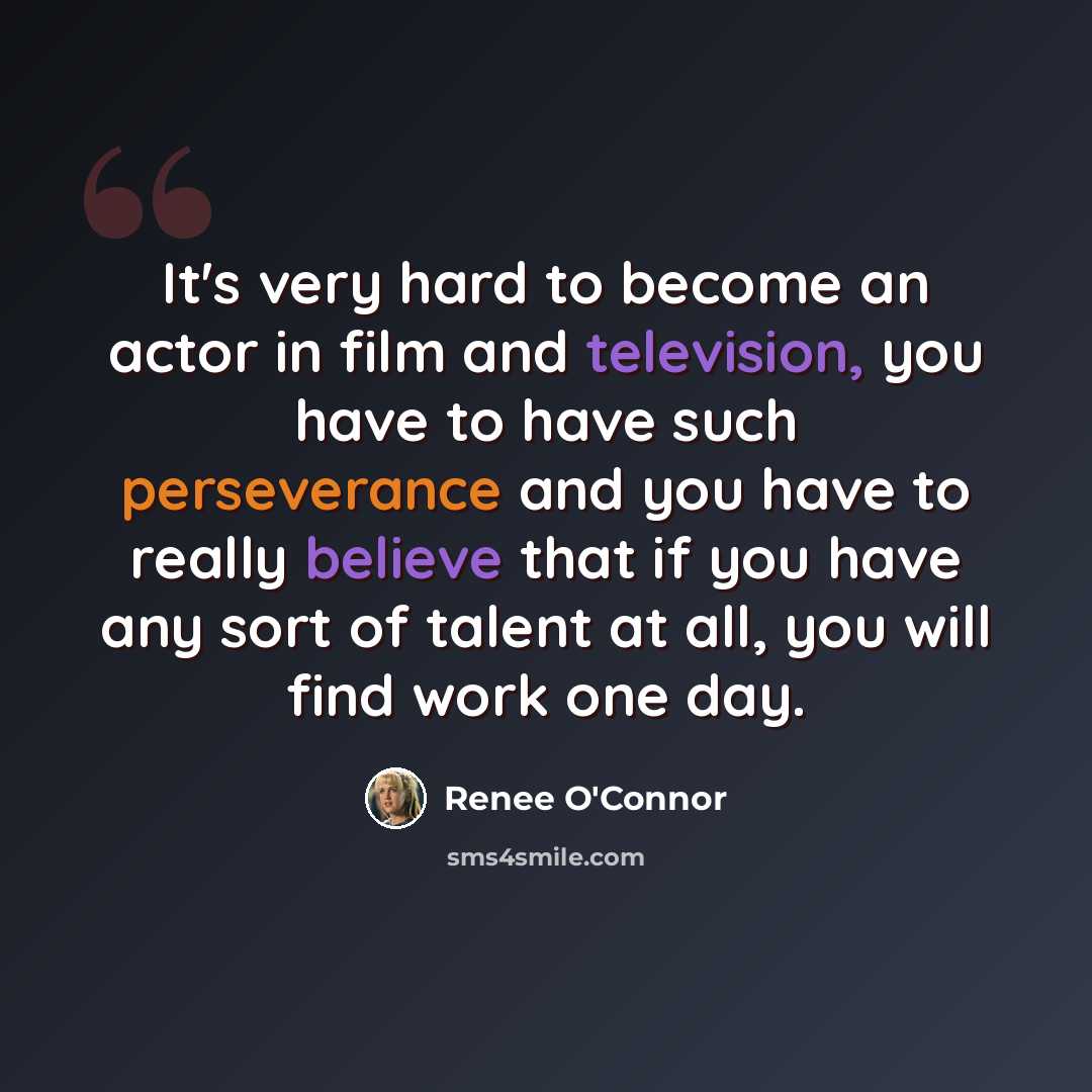 “It's very hard to become an actor in film and television, you have to have such perseverance and you have to really believe that if you have any sort of talent at all, you will find work one day.” quote by Renee O'Connor