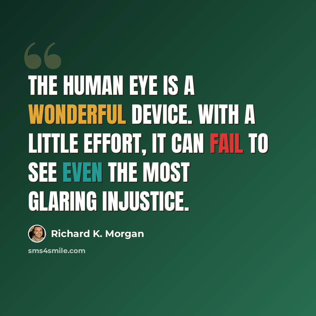 “The human eye is a wonderful device. With a little effort, it can fail to see even the most glaring injustice.” quote by Richard K. Morgan