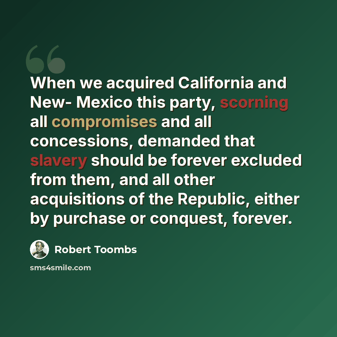 “When we acquired California and New- Mexico this party, scorning all compromises and all concessions, demanded that slavery should be forever excluded from them, and all other acquisitions of the Republic, either by purchase or conquest, forever.” quote by Robert Toombs