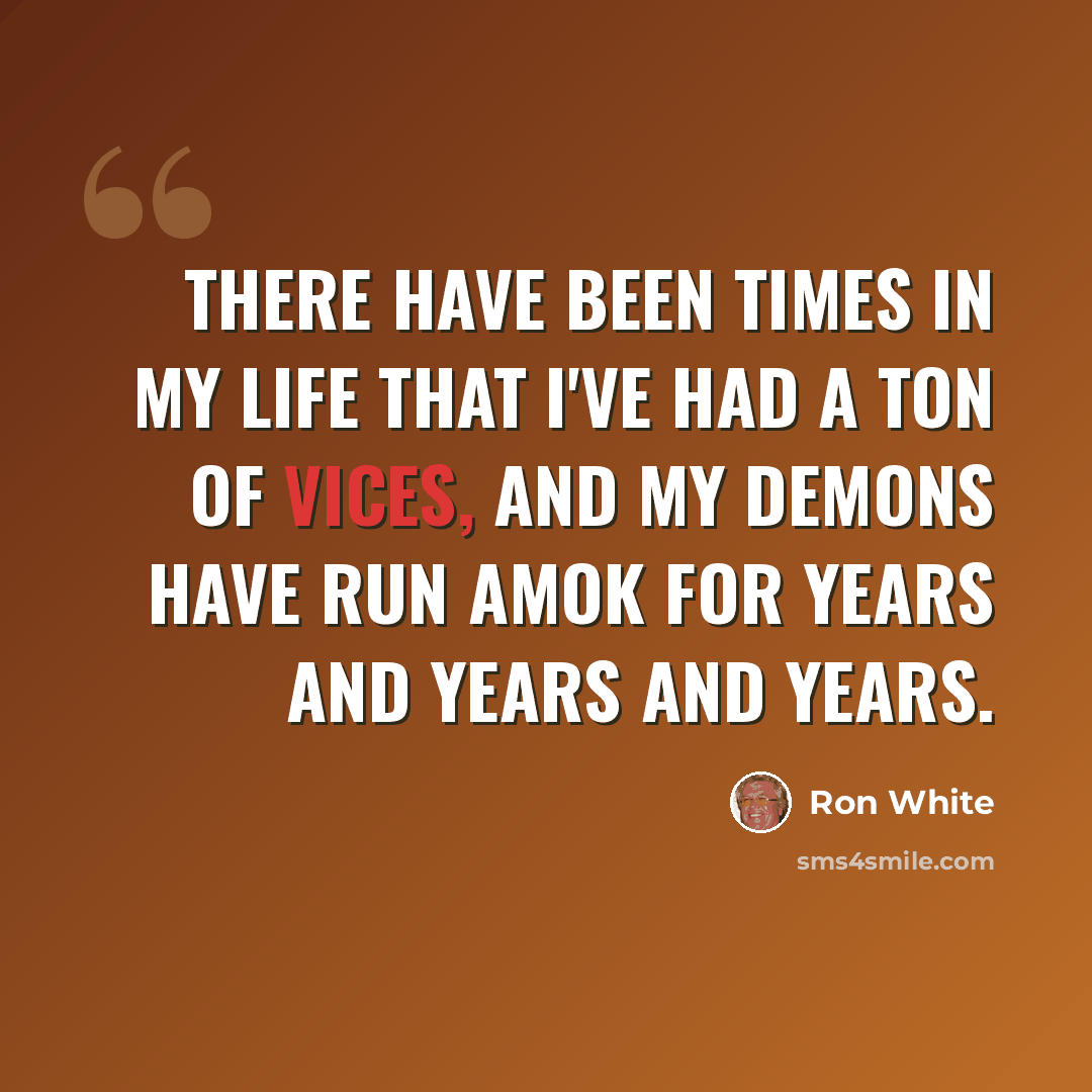 “There have been times in my life that I've had a ton of vices, and my demons have run amok for years and years and years.” quote by Ron White