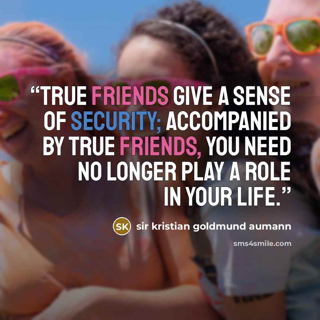 “True friends give a sense of security; accompanied by true friends, you need no longer play a role in your life.” quote by sir kristian goldmund aumann